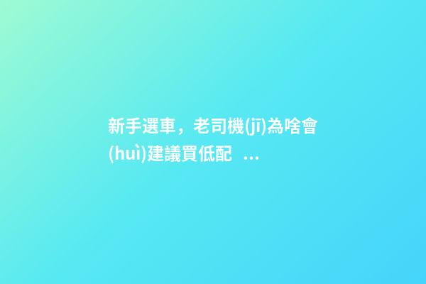 新手選車，老司機(jī)為啥會(huì)建議買低配？都有哪些玄機(jī)？